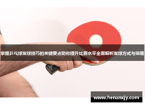 掌握乒乓球发球技巧的关键要点助你提升比赛水平全面解析发球方式与策略