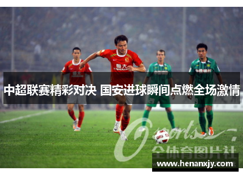 中超联赛精彩对决 国安进球瞬间点燃全场激情